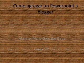 Como agregar un Powerpoint a
blogger
Alumno: Mario González Quea
Curso: 7°C
 