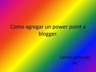 Como agregar un power point a
blogger.
Camila Zarricueta
7ºC
 