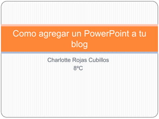 Charlotte Rojas Cubillos
8ºC
Como agregar un PowerPoint a tu
blog
 