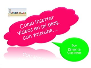 Como insertar videos en mi blog, con youtube… Por Samanta Villalobos 