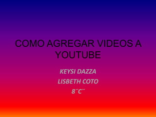 COMO AGREGAR VIDEOS A
YOUTUBE
KEYSI DAZZA
LISBETH COTO
8¨C¨
 