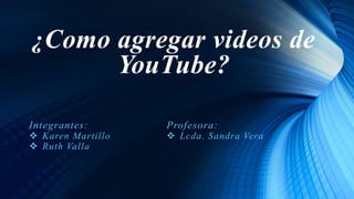 ¿Como agregar videos de
YouTube?
Integrantes:
 Karen Martillo
 Ruth Valla
Profesora:
 Lcda. Sandra Vera
 
