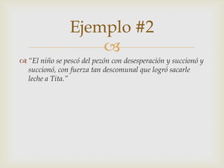 
 “El niño se pescó del pezón con desesperación y succionó y
succionó, con fuerza tan descomunal que logró sacarle
leche a Tita.”
Ejemplo #2
 