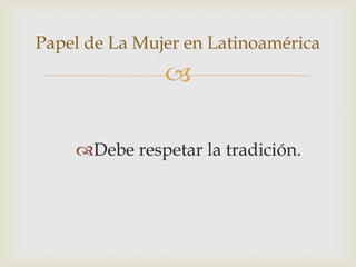 
Debe respetar la tradición.
Papel de La Mujer en Latinoamérica
 