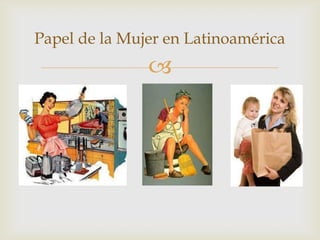 
Papel de la Mujer en Latinoamérica
 