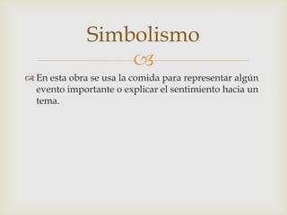 
 En esta obra se usa la comida para representar algún
evento importante o explicar el sentimiento hacia un
tema.
Simbolismo
 