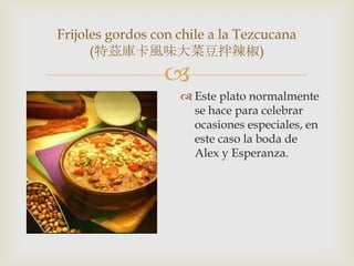 
 Este plato normalmente
se hace para celebrar
ocasiones especiales, en
este caso la boda de
Alex y Esperanza.
Frijoles gordos con chile a la Tezcucana
(特茲庫卡風味大菜豆拌辣椒)
 