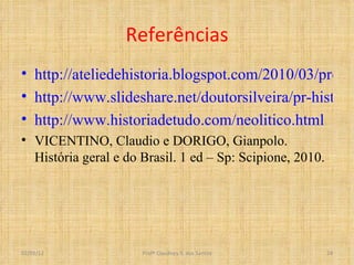 Referências http://ateliedehistoria.blogspot.com/2010/03/pre-historia-paleolitico-e-neolitico.html http://www.slideshare.net/doutorsilveira/pr-hist http://www.historiadetudo.com/neolitico.html VICENTINO, Claudio e DORIGO, Gianpolo. História geral e do Brasil. 1 ed – Sp: Scipione, 2010. 02/03/12 Profº Claudney S. dos Santos 