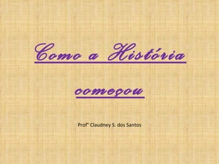 Como a História começou Prof° Claudney S. dos Santos 