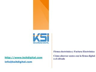 Firma electrónica y Factura Electrónica
                             Cómo ahorrar costes con la firma digital
http://www.ksitdigital.com   o el cifrado
info@ksitdigital.com
 