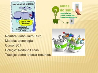 Nombre: John Jairo Ruiz
Materia: tecnología
Curso: 801
Colegio: Rodolfo Llinas
Trabajo: como ahorrar recursos
 