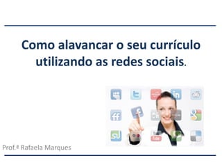 Como alavancar o seu currículo
utilizando as redes sociais.
Prof.ª Rafaela Marques
 
