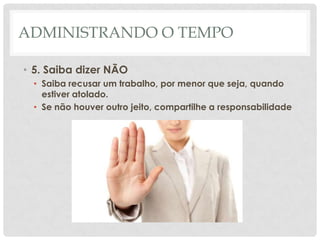 ADMINISTRANDO O TEMPO

• 5. Saiba dizer NÃO
 • Saiba recusar um trabalho, por menor que seja, quando
   estiver atolado.
 • Se não houver outro jeito, compartilhe a responsabilidade
 