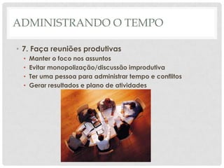 ADMINISTRANDO O TEMPO

• 7. Faça reuniões produtivas
  •   Manter o foco nos assuntos
  •   Evitar monopolização/discussão improdutiva
  •   Ter uma pessoa para administrar tempo e conflitos
  •   Gerar resultados e plano de atividades
 