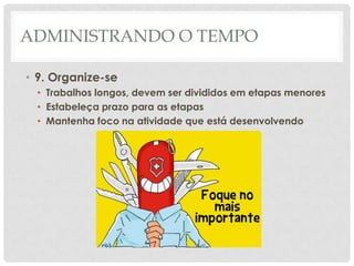 ADMINISTRANDO O TEMPO

• 9. Organize-se
  • Trabalhos longos, devem ser divididos em etapas menores
  • Estabeleça prazo para as etapas
  • Mantenha foco na atividade que está desenvolvendo
 