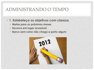 ADMINISTRANDO O TEMPO

• 1. Estabeleça os objetivos com clareza.
 • Metas para os próximos meses
 • Escreva em lugar acessível
 • Barco sem rumo não chega a porto algum
 
