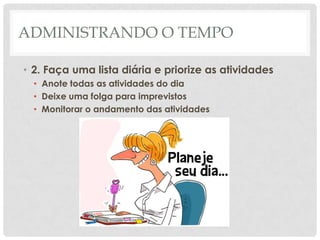 ADMINISTRANDO O TEMPO

• 2. Faça uma lista diária e priorize as atividades
  • Anote todas as atividades do dia
  • Deixe uma folga para imprevistos
  • Monitorar o andamento das atividades
 