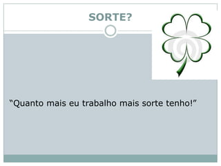 SORTE?“Quanto mais eu trabalho mais sorte tenho!”