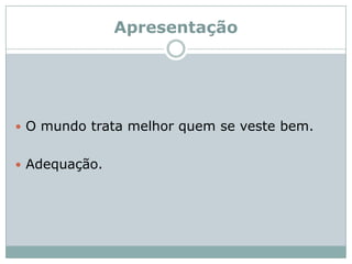 Apresentação O mundo trata melhor quem se veste bem.Adequação.