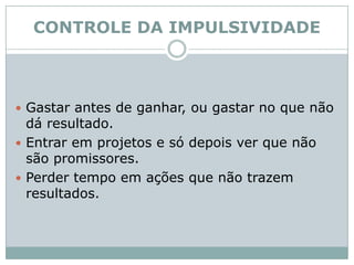 CONTROLE DA IMPULSIVIDADEGastar antes de ganhar, ou gastar no que não dá resultado.Entrar em projetos e só depois ver que não são promissores.Perder tempo em ações que não trazem resultados. 