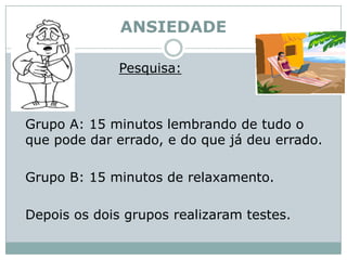 ANSIEDADEPesquisa: 	Grupo A: 15 minutos lembrando de tudo o que pode dar errado, e do que já deu errado. 	Grupo B: 15 minutos de relaxamento. 	Depois os dois grupos realizaram testes.