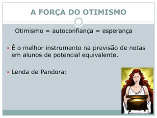 A FORÇA DO OTIMISMO    Otimismo = autoconfiança = esperançaÉ o melhor instrumento na previsão de notas em alunos de potencial equivalente. Lenda de Pandora: 