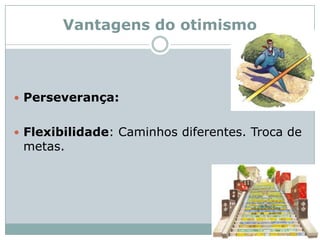 Vantagens do otimismo Perseverança: Flexibilidade: Caminhos diferentes. Troca de metas. 