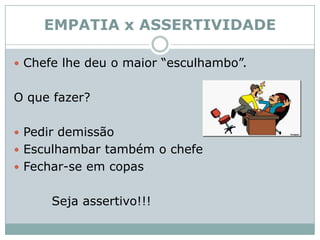 EMPATIA x ASSERTIVIDADEChefe lhe deu o maior “esculhambo”. O que fazer? Pedir demissãoEsculhambar também o chefeFechar-se em copas         Seja assertivo!!!