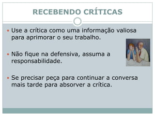 RECEBENDO CRÍTICASUse a crítica como uma informação valiosa para aprimorar o seu trabalho.Não fique na defensiva, assuma a responsabilidade. Se precisar peça para continuar a conversa mais tarde para absorver a crítica. 