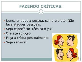 FAZENDO CRÍTICAS:Nunca critique a pessoa, sempre o ato. Não faça ataques pessoais. Seja específico: Técnica x y zOfereça soluçãoFaça a crítica pessoalmenteSeja sensível