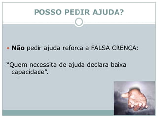 POSSO PEDIR AJUDA?Não pedir ajuda reforça a FALSA CRENÇA: “Quem necessita de ajuda declara baixa capacidade”.