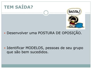 TEM SAÍDA?Desenvolver uma POSTURA DE OPOSIÇÃO. Identificar MODELOS, pessoas de seu grupo que são bem sucedidos. 