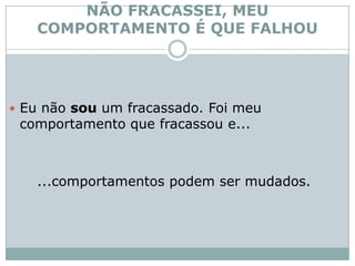 NÃO FRACASSEI, MEU COMPORTAMENTO É QUE FALHOUEu não sou um fracassado. Foi meu comportamento que fracassou e...      ...comportamentos podem ser mudados. 