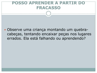 POSSO APRENDER A PARTIR DO FRACASSOObserve uma criança montando um quebra-cabeças, tentando encaixar peças nos lugares errados. Ela está falhando ou aprendendo? 