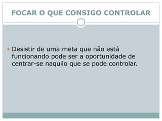 FOCAR O QUE CONSIGO CONTROLARDesistir de uma meta que não está funcionando pode ser a oportunidade de centrar-se naquilo que se pode controlar. 