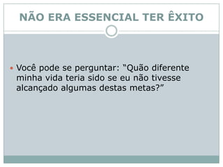 NÃO ERA ESSENCIAL TER ÊXITO Você pode se perguntar: “Quão diferente minha vida teria sido se eu não tivesse alcançado algumas destas metas?”