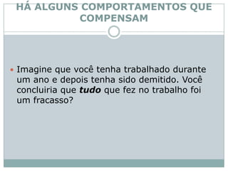 HÁ ALGUNS COMPORTAMENTOS QUE COMPENSAMImagine que você tenha trabalhado durante um ano e depois tenha sido demitido. Você concluiria que tudoque fez no trabalho foi um fracasso? 