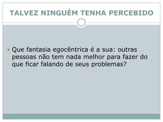 TALVEZ NINGUÉM TENHA PERCEBIDOQue fantasia egocêntrica é a sua: outras pessoas não tem nada melhor para fazer do que ficar falando de seus problemas? 