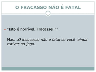 O FRACASSO NÃO É FATAL“Isto é horrível. Fracassei!”? 	Mas...O insucesso não é fatal se você  ainda estiver no jogo. 