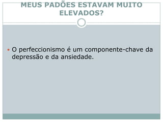 MEUS PADÕES ESTAVAM MUITO ELEVADOS?O perfeccionismo é um componente-chave da depressão e da ansiedade. 