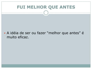 FUI MELHOR QUE ANTESA idéia de ser ou fazer “melhor que antes” é muito eficaz.