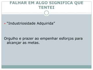 FALHAR EM ALGO SIGNIFICA QUE TENTEI“Industriosidade Adquirida” Orgulho e prazer ao empenhar esforços para alcançar as metas.