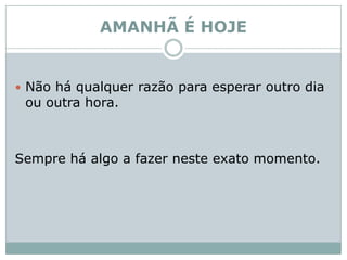 AMANHÃ É HOJENão há qualquer razão para esperar outro dia ou outra hora. Sempre há algo a fazer neste exato momento. 