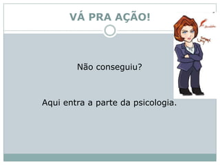 VÁ PRA AÇÃO!Não conseguiu? Aqui entra a parte da psicologia. 