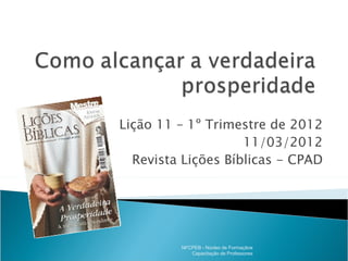 Lição 11 – 1º Trimestre de 2012
                    11/03/2012
  Revista Lições Bíblicas - CPAD




         NFCPEB - Núcleo de Formaçãoe
            Capacitação de Professores
 