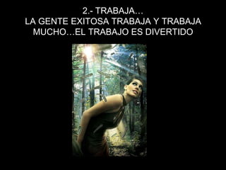 2.- TRABAJA…LA GENTE EXITOSA TRABAJA Y TRABAJA MUCHO…EL TRABAJO ES DIVERTIDO