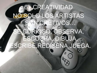 6.- CREATIVIDADNO SOLO LOS ARTISTAS SON CRETIVOS…SE CURIOSO, OBSERVA, ESCUCHA, DIBUJA, ESCRIBE,REDISEÑA,JUEGA.