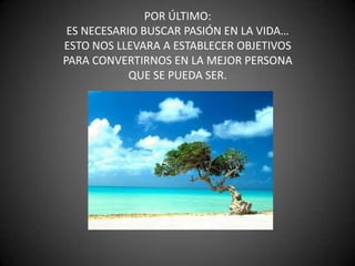POR ÚLTIMO:ES NECESARIO BUSCAR PASIÓN EN LA VIDA…ESTO NOS LLEVARA A ESTABLECER OBJETIVOSPARA CONVERTIRNOS EN LA MEJOR PERSONAQUE SE PUEDA SER.