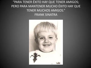 “Para tener éxito hay que tener amigos; pero para mantener mucho éxito hay que tener muchos amigos.”Frank Sinatra