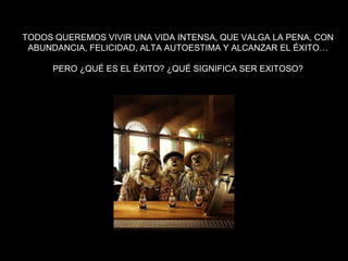 TODOS QUEREMOS VIVIR UNA VIDA INTENSA, QUE VALGA LA PENA, CON ABUNDANCIA, FELICIDAD, ALTA AUTOESTIMA Y ALCANZAR EL ÉXITO…PERO ¿QUÉ ES EL ÉXITO? ¿QUÉ SIGNIFICA SER EXITOSO?